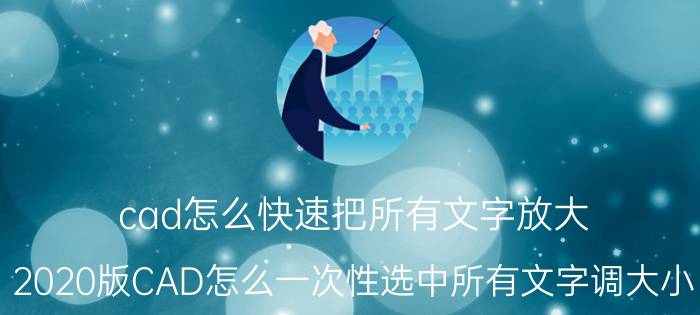 cad怎么快速把所有文字放大 2020版CAD怎么一次性选中所有文字调大小？